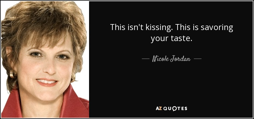 This isn't kissing. This is savoring your taste. - Nicole Jordan