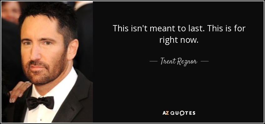 This isn't meant to last. This is for right now. - Trent Reznor