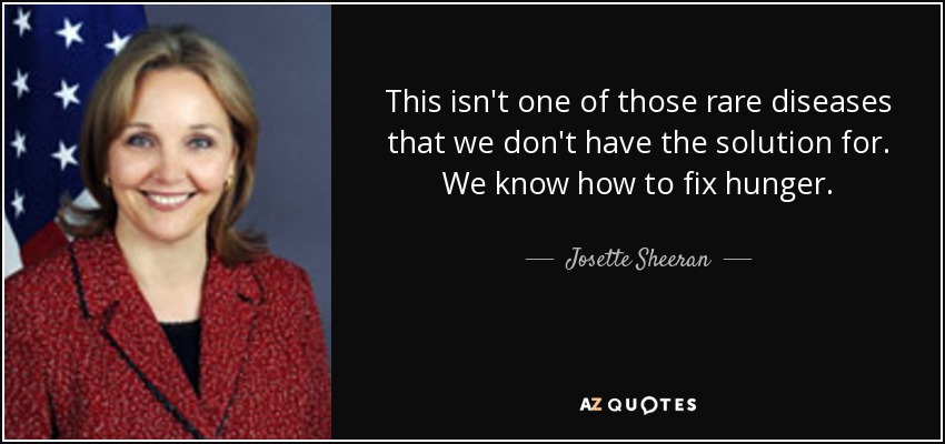 This isn't one of those rare diseases that we don't have the solution for. We know how to fix hunger. - Josette Sheeran