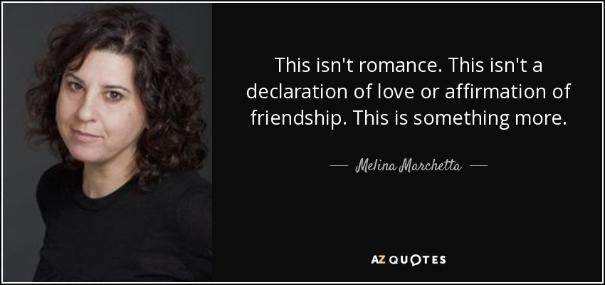 This isn't romance. This isn't a declaration of love or affirmation of friendship. This is something more. - Melina Marchetta