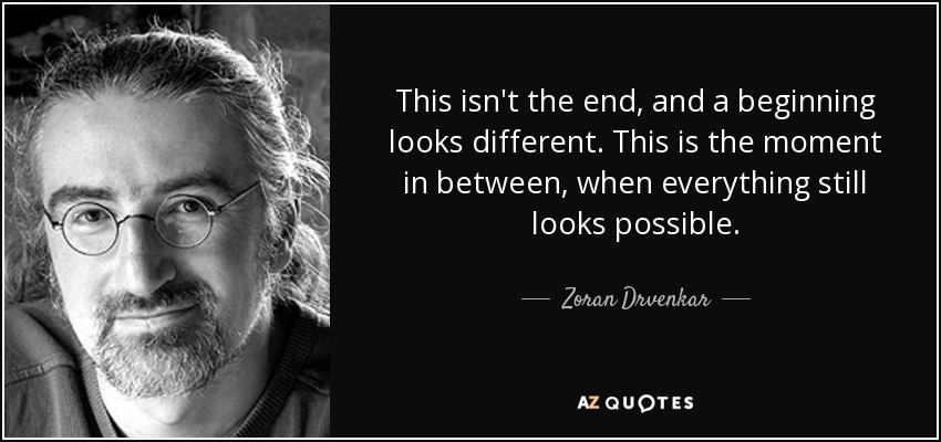 This isn't the end, and a beginning looks different. This is the moment in between, when everything still looks possible. - Zoran Drvenkar