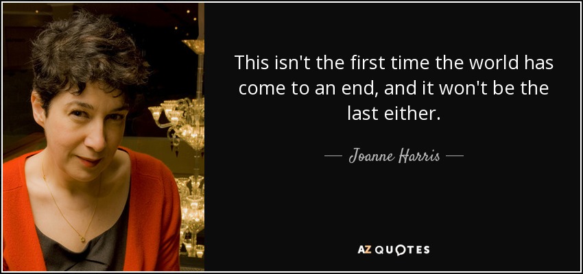 This isn't the first time the world has come to an end, and it won't be the last either. - Joanne Harris