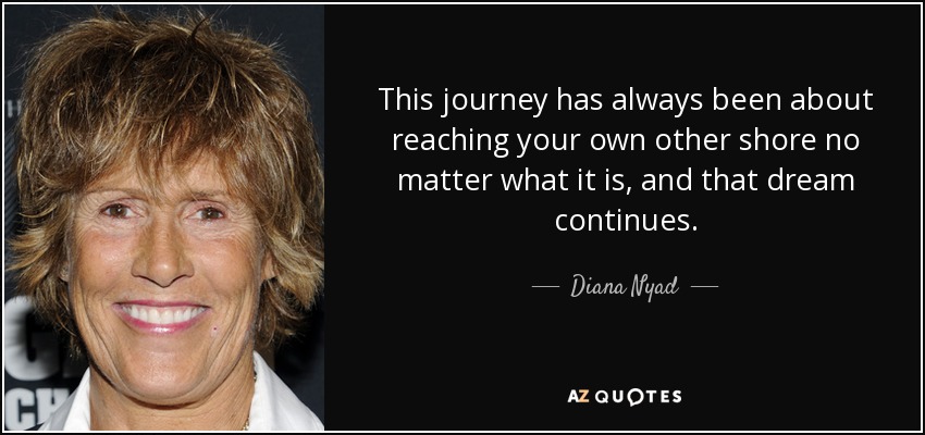 This journey has always been about reaching your own other shore no matter what it is, and that dream continues. - Diana Nyad