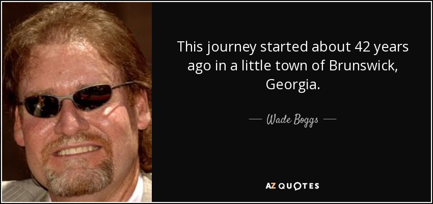 This journey started about 42 years ago in a little town of Brunswick, Georgia. - Wade Boggs