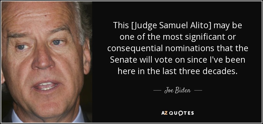 This [Judge Samuel Alito] may be one of the most significant or consequential nominations that the Senate will vote on since I've been here in the last three decades. - Joe Biden