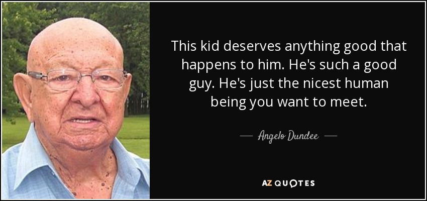 This kid deserves anything good that happens to him. He's such a good guy. He's just the nicest human being you want to meet. - Angelo Dundee
