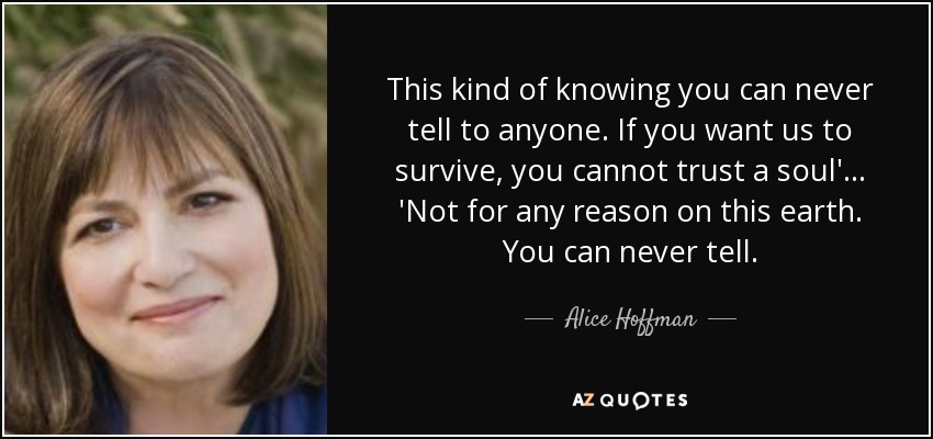 This kind of knowing you can never tell to anyone. If you want us to survive, you cannot trust a soul'... 'Not for any reason on this earth. You can never tell. - Alice Hoffman