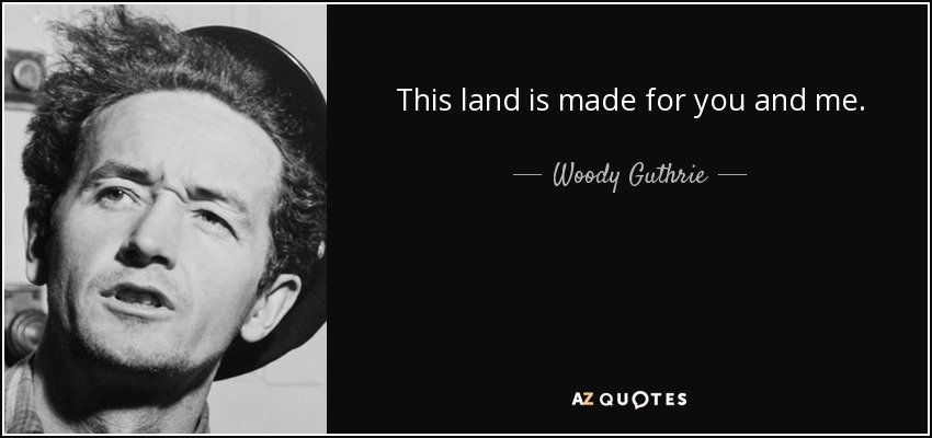 This land is made for you and me. - Woody Guthrie