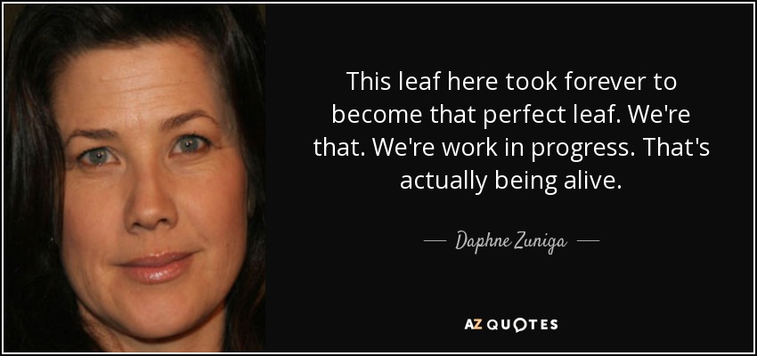 This leaf here took forever to become that perfect leaf. We're that. We're work in progress. That's actually being alive. - Daphne Zuniga