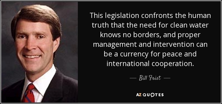 This legislation confronts the human truth that the need for clean water knows no borders, and proper management and intervention can be a currency for peace and international cooperation. - Bill Frist