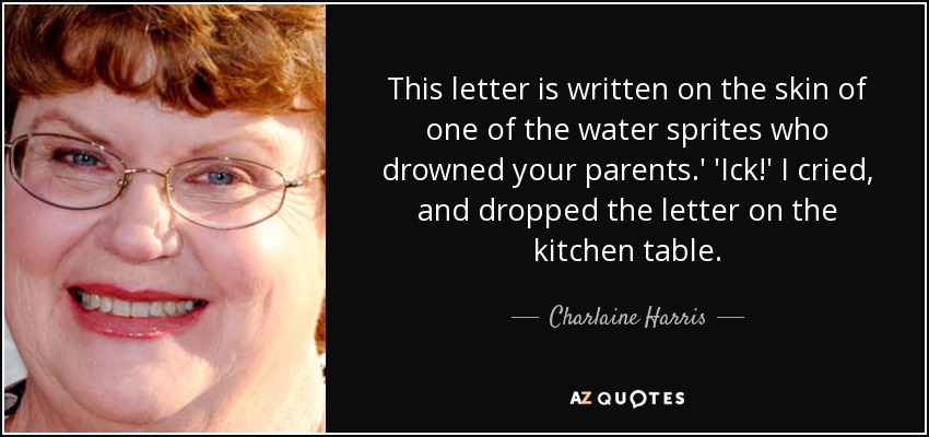 This letter is written on the skin of one of the water sprites who drowned your parents.' 'Ick!' I cried, and dropped the letter on the kitchen table. - Charlaine Harris