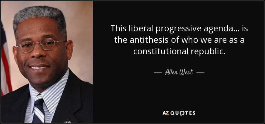 This liberal progressive agenda... is the antithesis of who we are as a constitutional republic. - Allen West