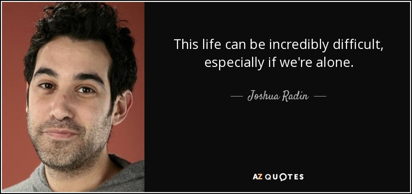 This life can be incredibly difficult, especially if we're alone. - Joshua Radin