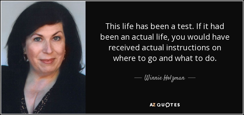 This life has been a test. If it had been an actual life, you would have received actual instructions on where to go and what to do. - Winnie Holzman
