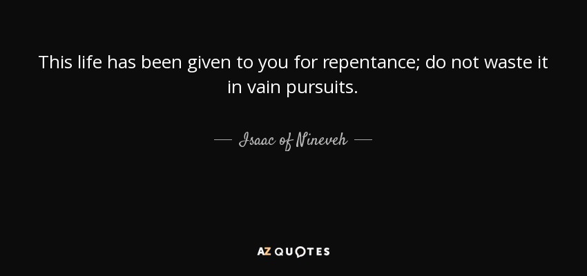 This life has been given to you for repentance; do not waste it in vain pursuits. - Isaac of Nineveh