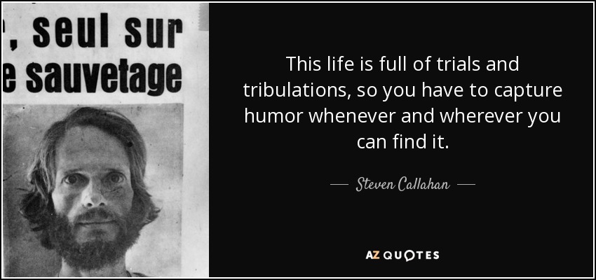 This life is full of trials and tribulations, so you have to capture humor whenever and wherever you can find it. - Steven Callahan