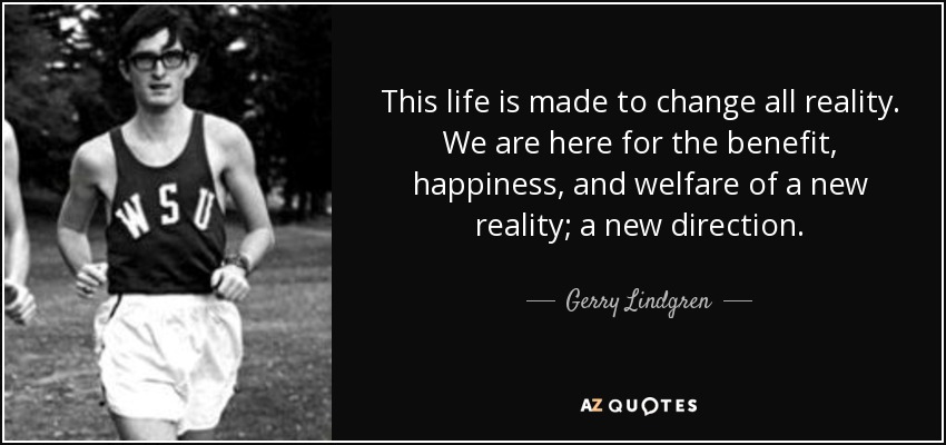 This life is made to change all reality. We are here for the benefit, happiness, and welfare of a new reality; a new direction. - Gerry Lindgren