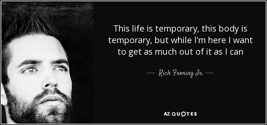 This life is temporary, this body is temporary, but while I'm here I want to get as much out of it as I can - Rich Froning Jr.