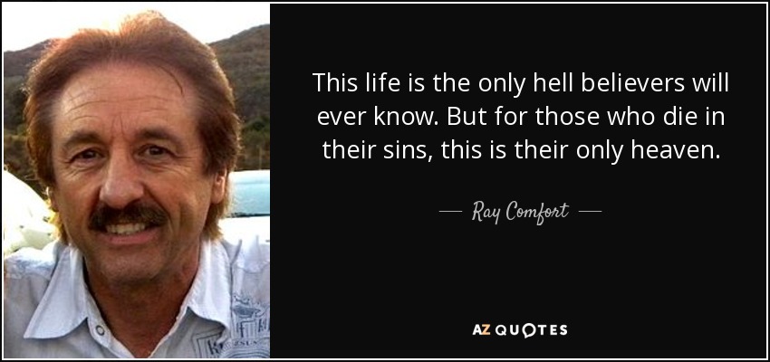 This life is the only hell believers will ever know. But for those who die in their sins, this is their only heaven. - Ray Comfort