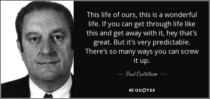 This life of ours, this is a wonderful life. If you can get through life like this and get away with it, hey that's great. But it's very predictable. There's so many ways you can screw it up. - Paul Castellano
