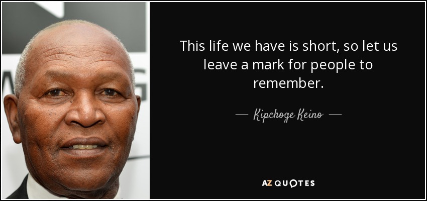 This life we have is short, so let us leave a mark for people to remember. - Kipchoge Keino