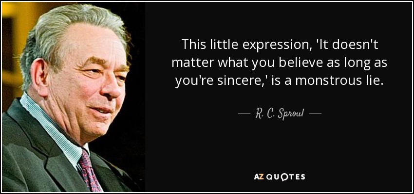 This little expression, 'It doesn't matter what you believe as long as you're sincere,' is a monstrous lie. - R. C. Sproul