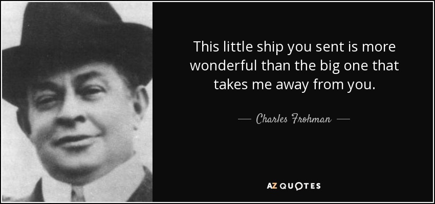 This little ship you sent is more wonderful than the big one that takes me away from you. - Charles Frohman