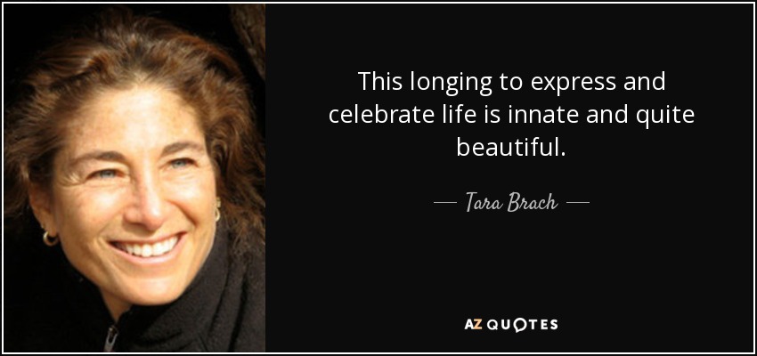 This longing to express and celebrate life is innate and quite beautiful. - Tara Brach