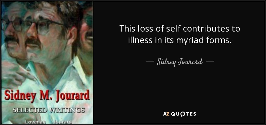 This loss of self contributes to illness in its myriad forms. - Sidney Jourard