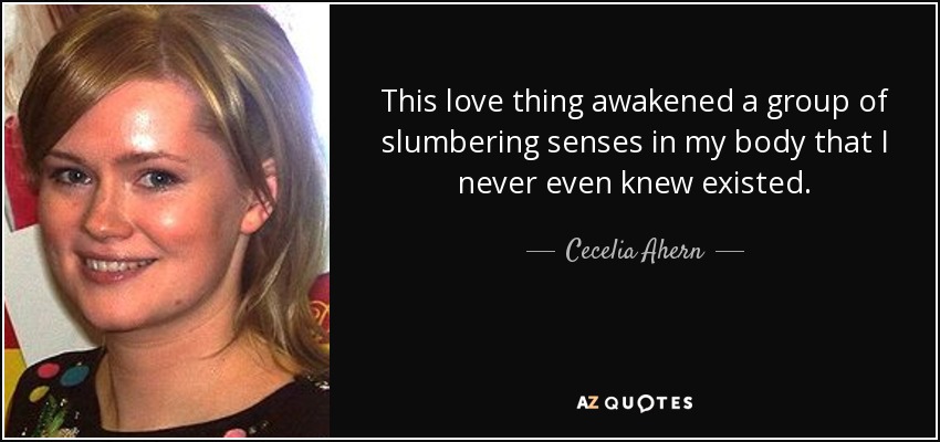 This love thing awakened a group of slumbering senses in my body that I never even knew existed. - Cecelia Ahern