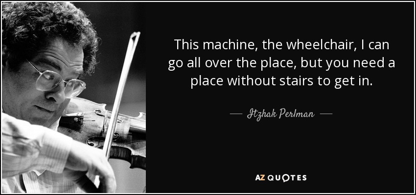 This machine, the wheelchair, I can go all over the place, but you need a place without stairs to get in. - Itzhak Perlman
