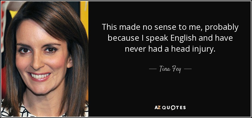 This made no sense to me, probably because I speak English and have never had a head injury. - Tina Fey