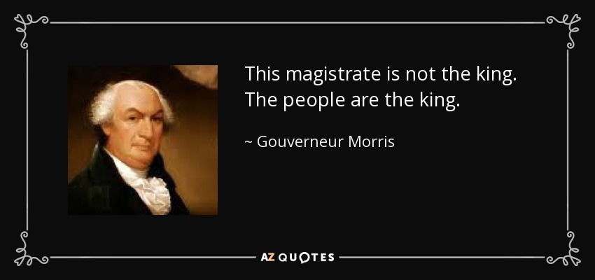 This magistrate is not the king. The people are the king. - Gouverneur Morris