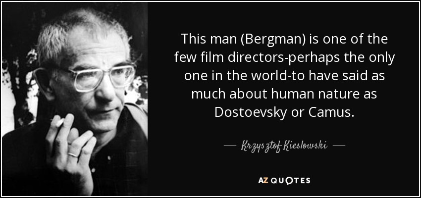 This man (Bergman) is one of the few film directors-perhaps the only one in the world-to have said as much about human nature as Dostoevsky or Camus. - Krzysztof Kieslowski