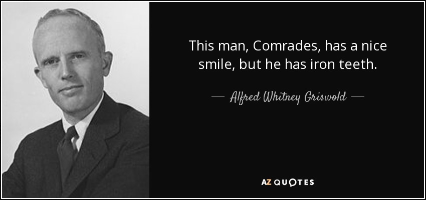This man, Comrades, has a nice smile, but he has iron teeth. - Alfred Whitney Griswold