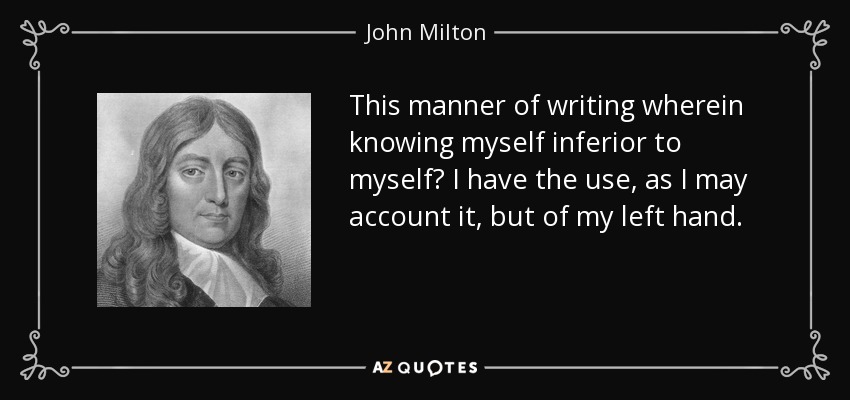 This manner of writing wherein knowing myself inferior to myself? I have the use, as I may account it, but of my left hand. - John Milton