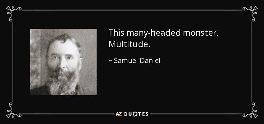 This many-headed monster, Multitude. - Samuel Daniel