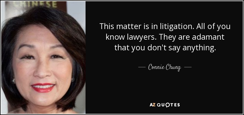 This matter is in litigation. All of you know lawyers. They are adamant that you don't say anything. - Connie Chung