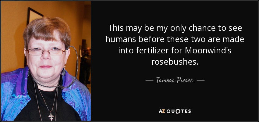 This may be my only chance to see humans before these two are made into fertilizer for Moonwind's rosebushes. - Tamora Pierce