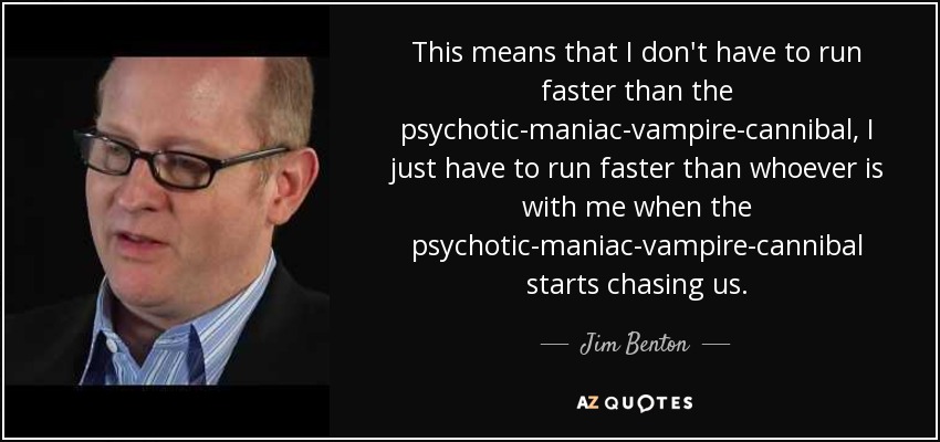 This means that I don't have to run faster than the psychotic-maniac-vampire-cannibal, I just have to run faster than whoever is with me when the psychotic-maniac-vampire-cannibal starts chasing us. - Jim Benton