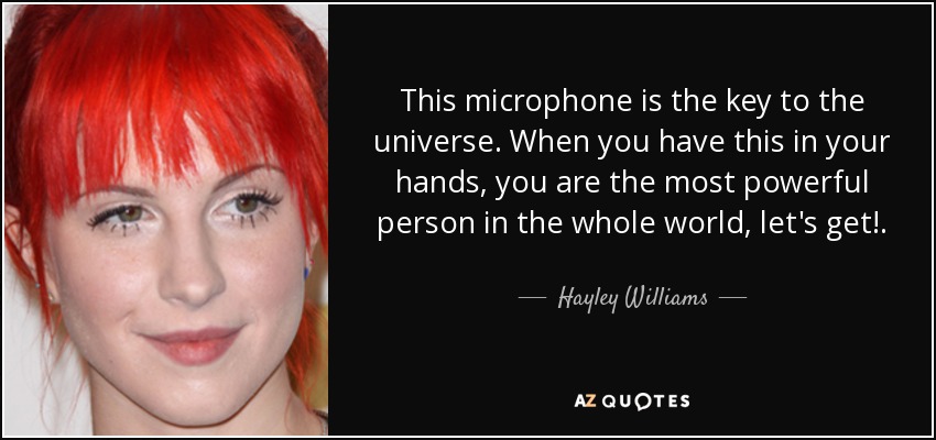 This microphone is the key to the universe. When you have this in your hands, you are the most powerful person in the whole world, let's get!. - Hayley Williams