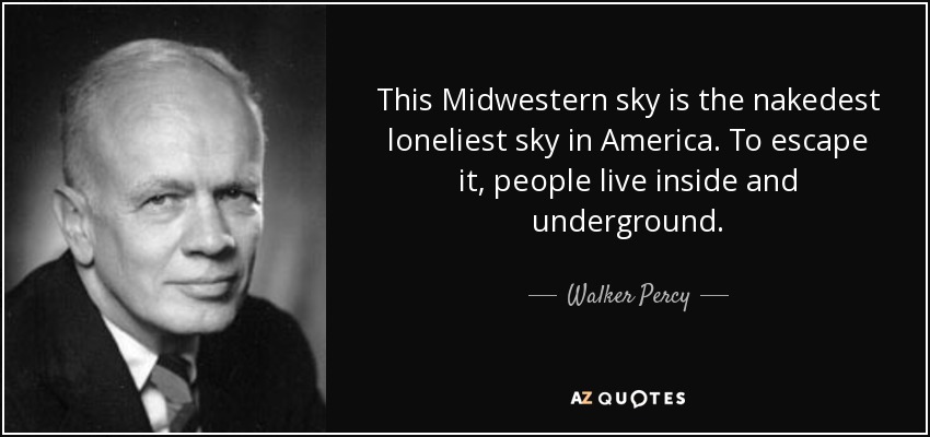 This Midwestern sky is the nakedest loneliest sky in America. To escape it, people live inside and underground. - Walker Percy
