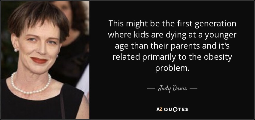This might be the first generation where kids are dying at a younger age than their parents and it's related primarily to the obesity problem. - Judy Davis