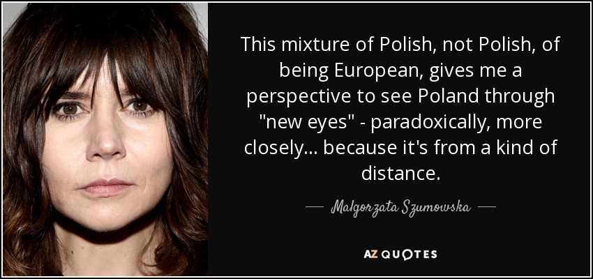 This mixture of Polish, not Polish, of being European, gives me a perspective to see Poland through 