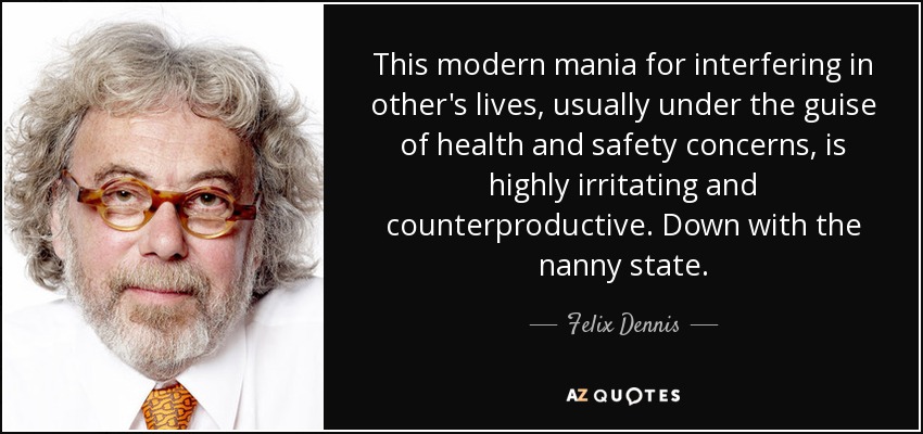This modern mania for interfering in other's lives, usually under the guise of health and safety concerns, is highly irritating and counterproductive. Down with the nanny state. - Felix Dennis