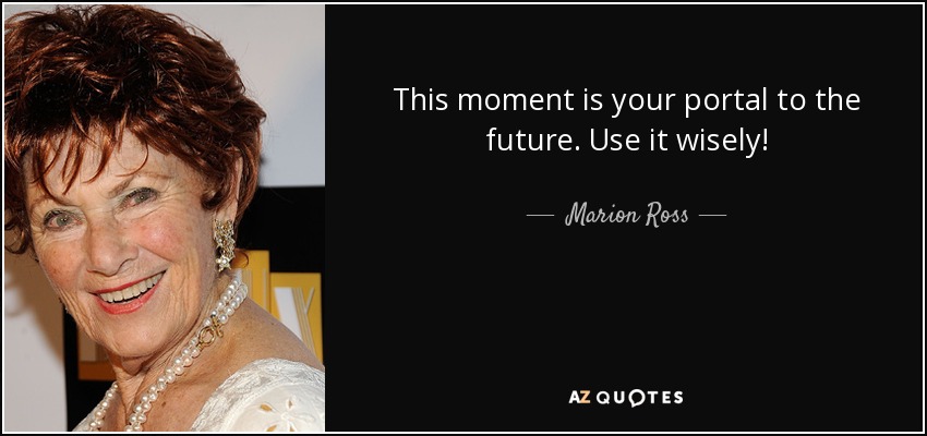 This moment is your portal to the future. Use it wisely! - Marion Ross