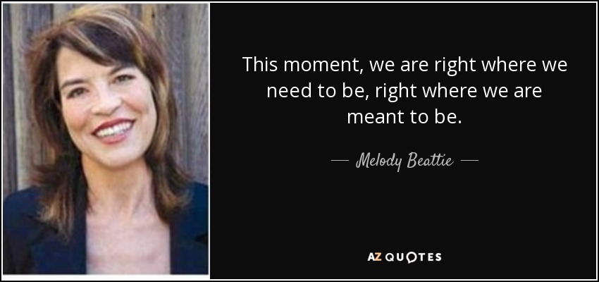 This moment, we are right where we need to be, right where we are meant to be. - Melody Beattie