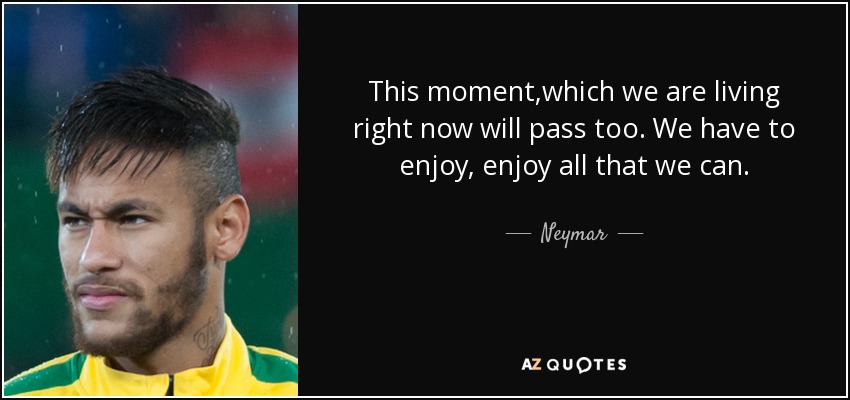 This moment,which we are living right now will pass too. We have to enjoy, enjoy all that we can. - Neymar