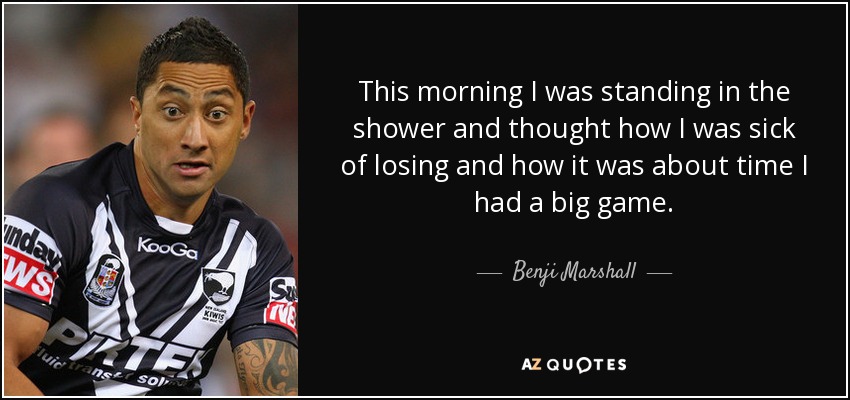 This morning I was standing in the shower and thought how I was sick of losing and how it was about time I had a big game. - Benji Marshall