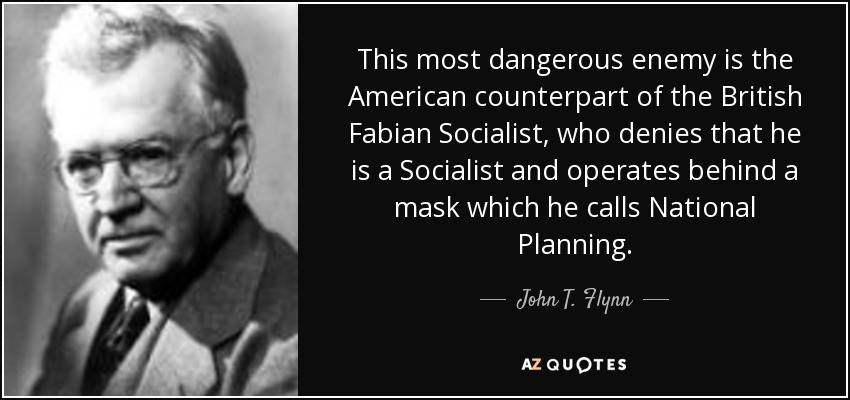 This most dangerous enemy is the American counterpart of the British Fabian Socialist, who denies that he is a Socialist and operates behind a mask which he calls National Planning. - John T. Flynn